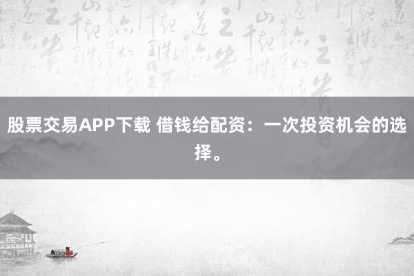 股票交易APP下载 借钱给配资：一次投资机会的选择。