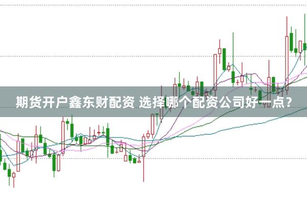 期货开户鑫东财配资 选择哪个配资公司好一点？
