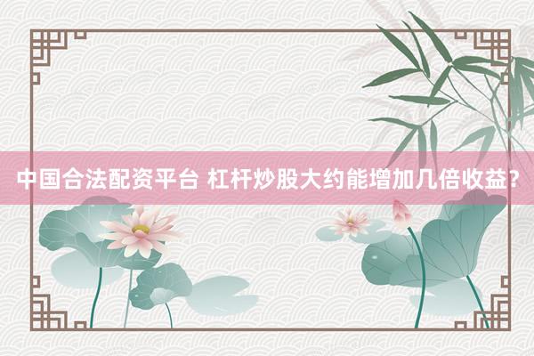 中国合法配资平台 杠杆炒股大约能增加几倍收益？