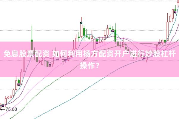 免息股票配资 如何利用杨方配资开户进行炒股杠杆操作？