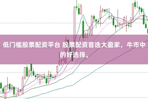 低门槛股票配资平台 股票配资首选大盈家，牛市中的好选择。
