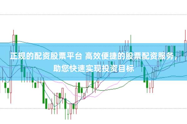正规的配资股票平台 高效便捷的股票配资服务，助您快速实现投资目标