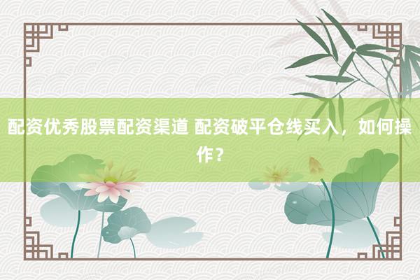 配资优秀股票配资渠道 配资破平仓线买入，如何操作？
