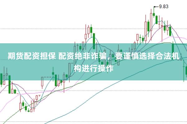 期货配资担保 配资绝非诈骗，要谨慎选择合法机构进行操作