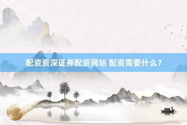 配资资深证券配资网站 配资需要什么？