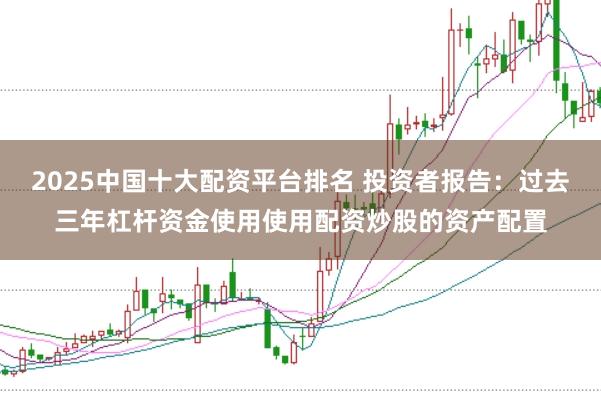 2025中国十大配资平台排名 投资者报告：过去三年杠杆资金使用使用配资炒股的资产配置