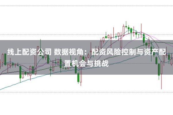 线上配资公司 数据视角：配资风险控制与资产配置机会与挑战
