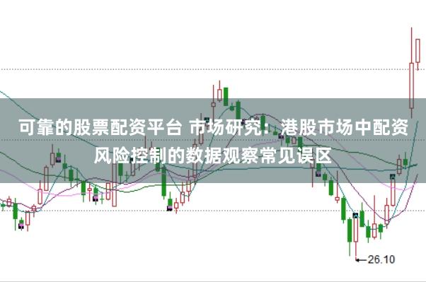 可靠的股票配资平台 市场研究：港股市场中配资风险控制的数据观察常见误区