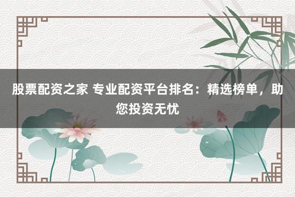 股票配资之家 专业配资平台排名：精选榜单，助您投资无忧