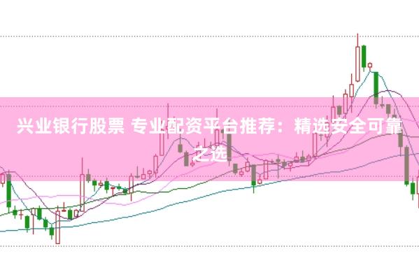 兴业银行股票 专业配资平台推荐：精选安全可靠之选