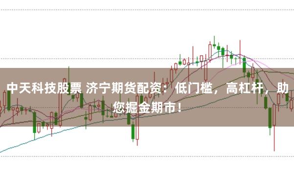 中天科技股票 济宁期货配资：低门槛，高杠杆，助您掘金期市！