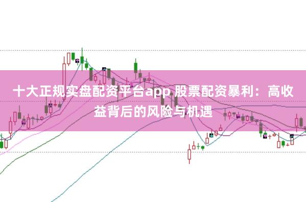 十大正规实盘配资平台app 股票配资暴利：高收益背后的风险与机遇